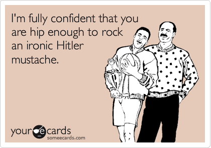 I'm fully confident that you
are hip enough to rock
an ironic Hitler
mustache.