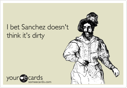 

I bet Sanchez doesn't
think it's dirty