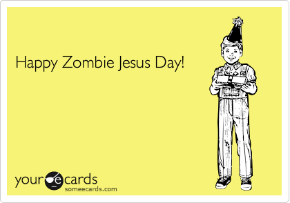 

Happy Zombie Jesus Day!
