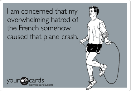 I am concerned that myoverwhelming hatred ofthe French somehowcaused that plane crash.