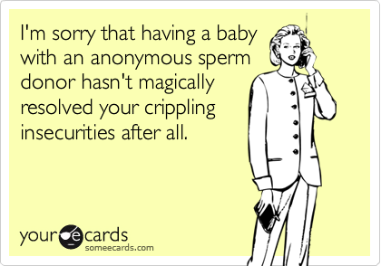I'm sorry that having a babywith an anonymous spermdonor hasn't magicallyresolved your cripplinginsecurities after all.