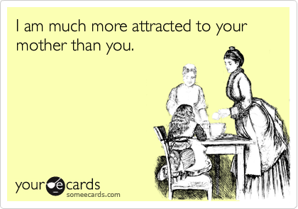 I am much more attracted to your mother than you.