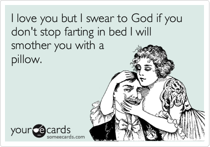 I love you but I swear to God if you don't stop farting in bed I will smother you with apillow.