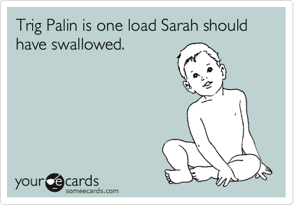 Trig Palin is one load Sarah should have swallowed.