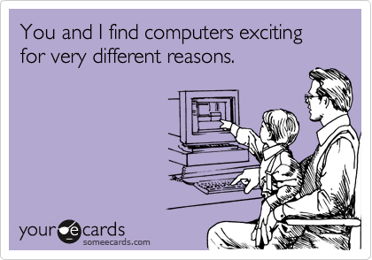 You and I find computers exciting for very different reasons.