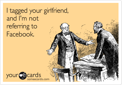 I tagged your girlfriend,
and I'm not
referring to
Facebook.