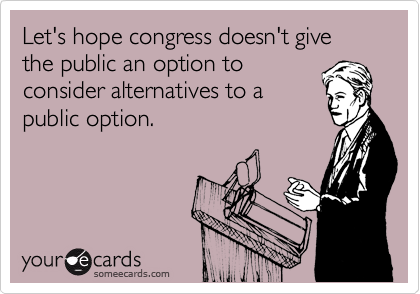 Let's hope congress doesn't give the public an option to
consider alternatives to a
public option.