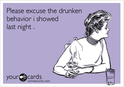 Please excuse the drunkenbehavior i showed last night .