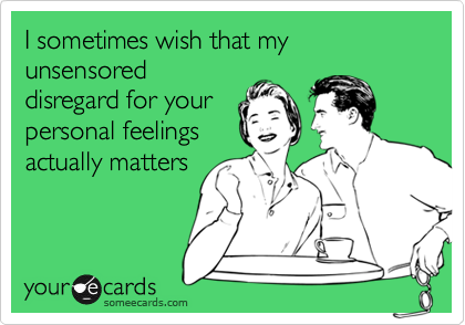 I sometimes wish that my unsensored
disregard for your
personal feelings
actually matters