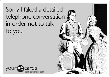 Sorry I faked a detailed 
telephone conversation
in order not to talk
to you.