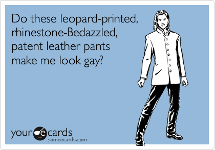 Do these leopard-printed,
rhinestone-Bedazzled,
patent leather pants
make me look gay?
