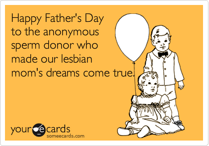 Happy Father's Dayto the anonymoussperm donor whomade our lesbianmom's dreams come true.