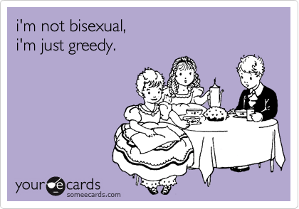 i'm not bisexual,
i'm just greedy.