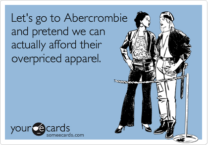 Let's go to Abercrombie
and pretend we can
actually afford their
overpriced apparel.