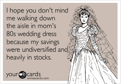 I hope you don't mind
me walking down 
the aisle in mom's
80s wedding dress
because my savings
were undiversified and
heavily in stocks.