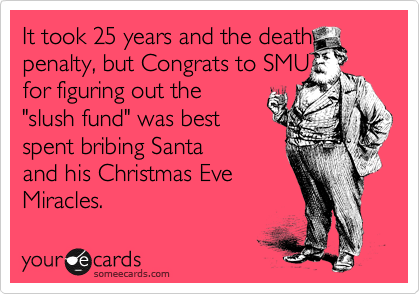 It took 25 years and the death penalty, but Congrats to SMU 
for figuring out the
"slush fund" was best 
spent bribing Santa 
and his Christmas Eve 
Miracles.