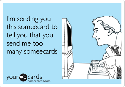 I'm sending you this someecard totell you that yousend me toomany someecards.