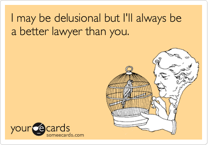I may be delusional but I'll always be a better lawyer than you.