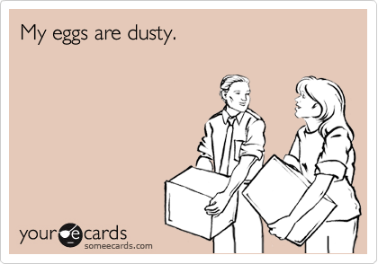 My eggs are dusty.
