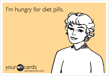 I'm hungry for diet pills.