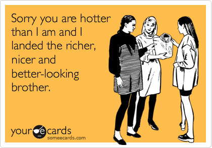 Sorry you are hotter
than I am and I
landed the richer,
nicer and
better-looking
brother.
