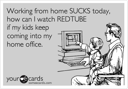 Working from home SUCKS today, how can I watch REDTUBE
if my kids keep 
coming into my 
home office.