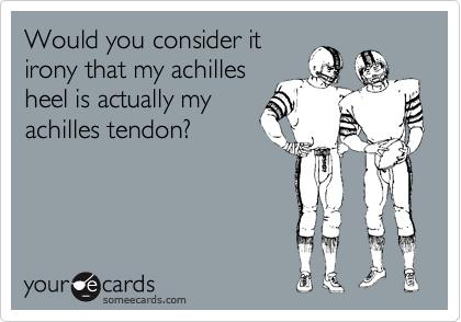 Would you consider it
irony that my achilles
heel is actually my
achilles tendon? 