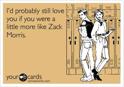 I'd probably still love
you if you were a
little more like Zack
Morris.