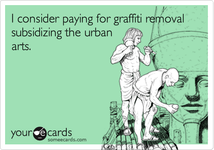 I consider paying for graffiti removal subsidizing the urban
arts.