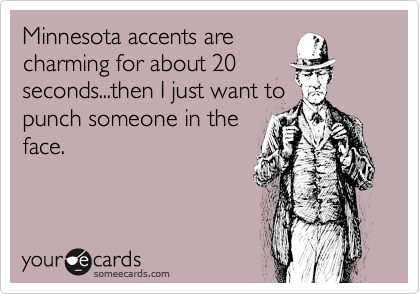Minnesota accents are
charming for about 20
seconds...then I just want to
punch someone in the
face.