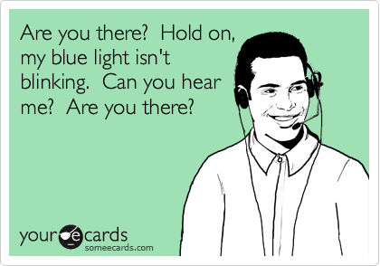 Are you there?  Hold on,
my blue light isn't
blinking.  Can you hear
me?  Are you there?