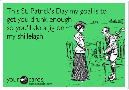 This St. Patrick's Day my goal is to get you drunk enough 
so you'll do a jig on
my shillelagh.