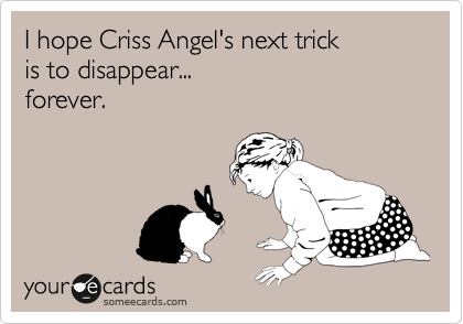 I hope Criss Angel's next trick
is to disappear...
forever.