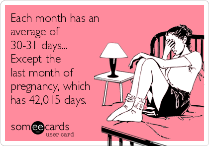Each month has an
average of
30-31 days...
Except the
last month of
pregnancy, which
has 42,015 days. 