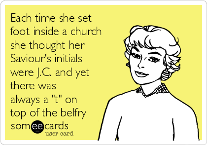 Each time she set
foot inside a church
she thought her
Saviour's initials
were J.C. and yet
there was
always a "t" on
top of the belfry