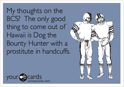 My thoughts on the
BCS?  The only good
thing to come out of
Hawaii is Dog the 
Bounty Hunter with a 
prostitute in handcuffs.
