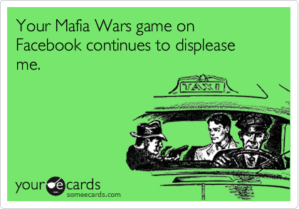 Your Mafia Wars game on Facebook continues to displease me.