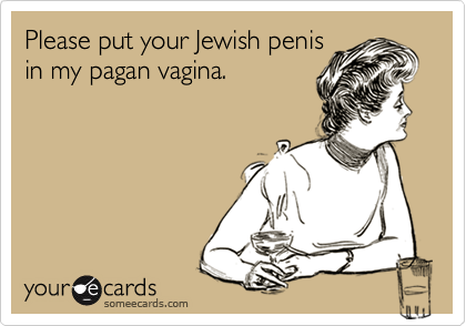 Please put your Jewish penis
in my pagan vagina.