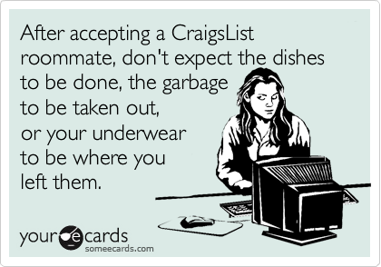 After accepting a CraigsList roommate, don't expect the dishes to be done, the garbage 
to be taken out, 
or your underwear
to be where you
left them. 