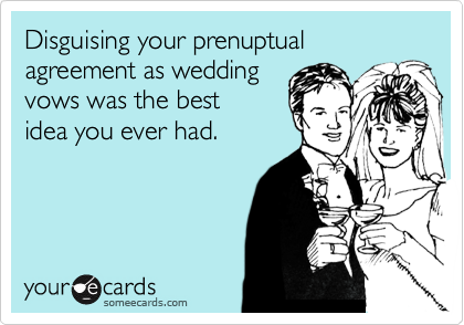 Disguising your prenuptual
agreement as wedding
vows was the best
idea you ever had.