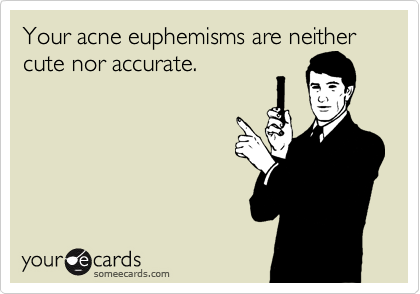 Your acne euphemisms are neither cute nor accurate.
