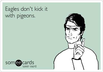 Eagles don't kick it
with pigeons.