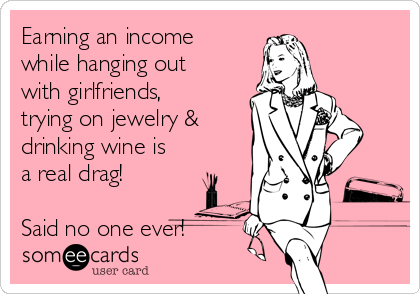Earning an income
while hanging out
with girlfriends,
trying on jewelry &
drinking wine is
a real drag! 

Said no one ever!