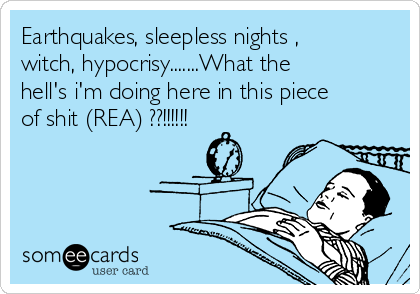 Earthquakes, sleepless nights ,
witch, hypocrisy.......What the
hell's i'm doing here in this piece
of shit (REA) ??!!!!!!