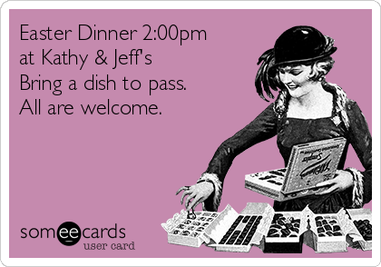 Easter Dinner 2:00pm
at Kathy & Jeff's
Bring a dish to pass.
All are welcome.