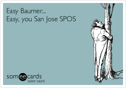 Easy Baumer...
Easy, you San Jose SPOS
