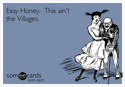 Easy Honey.  This ain't
the Villages.