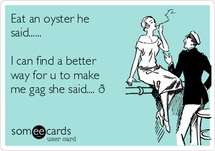 Eat an oyster he
said......

I can find a better
way for u to make
me gag she said.... 