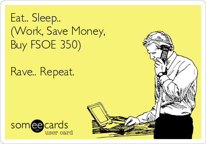 Eat.. Sleep.. 
(Work, Save Money, 
Buy FSOE 350) 

Rave.. Repeat.