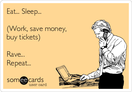 Eat... Sleep...

(Work, save money, 
buy tickets)

Rave...
Repeat...
